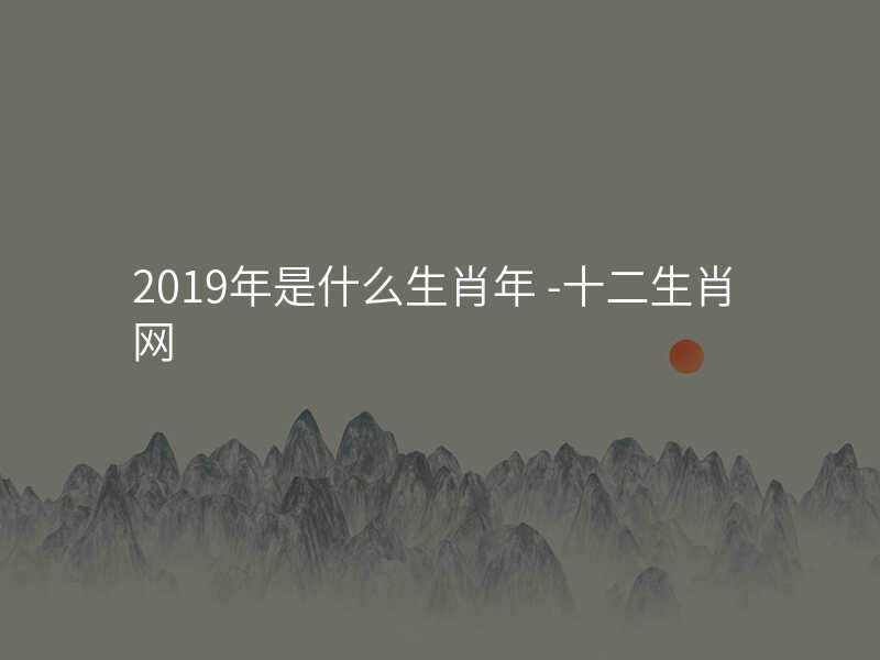 2019年是什么生肖年 -十二生肖网