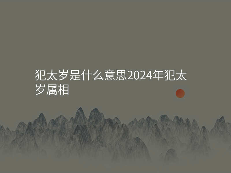 犯太岁是什么意思2024年犯太岁属相