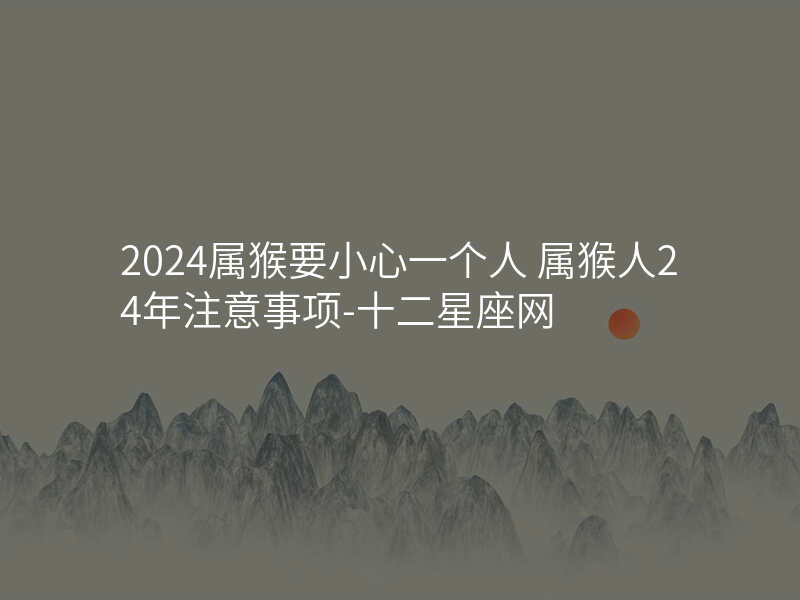 2024属猴要小心一个人 属猴人24年注意事项-十二星座网