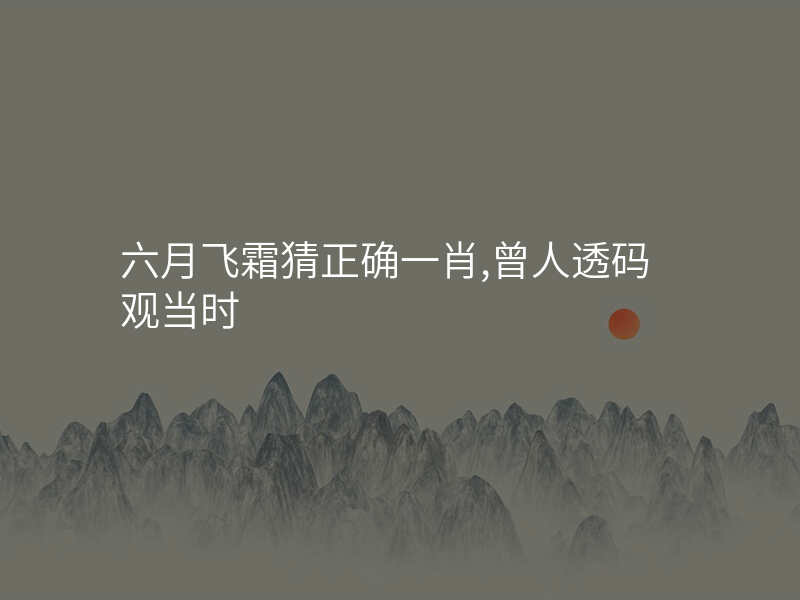 六月飞霜猜正确一肖,曾人透码观当时