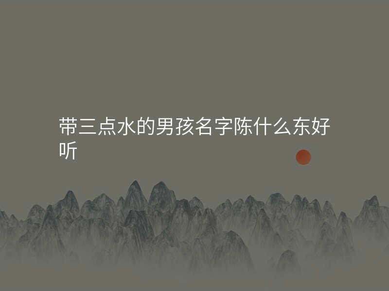带三点水的男孩名字陈什么东好听