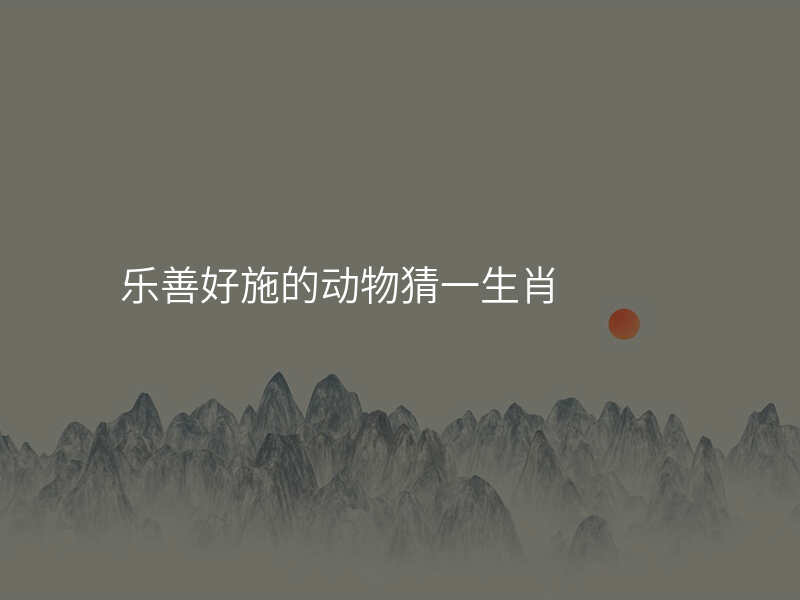 乐善好施的动物猜一生肖