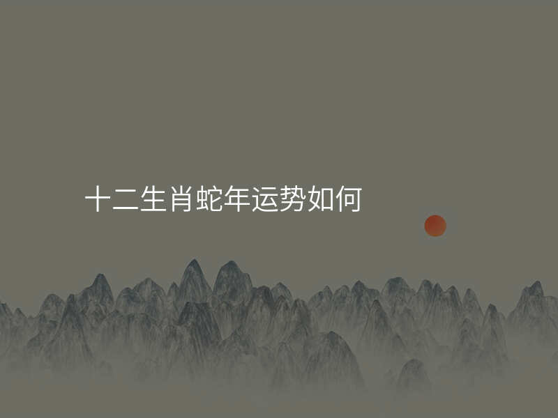 十二生肖蛇年运势如何