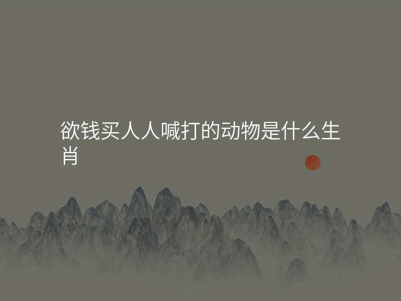 欲钱买人人喊打的动物是什么生肖