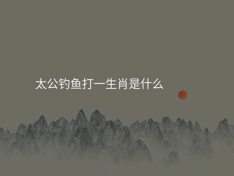 太公钓鱼打一生肖是什么