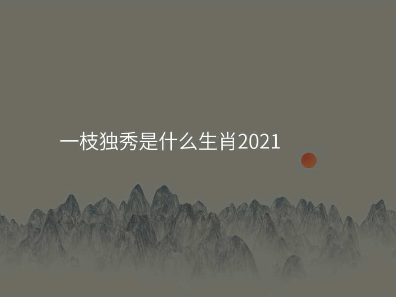 一枝独秀是什么生肖2021