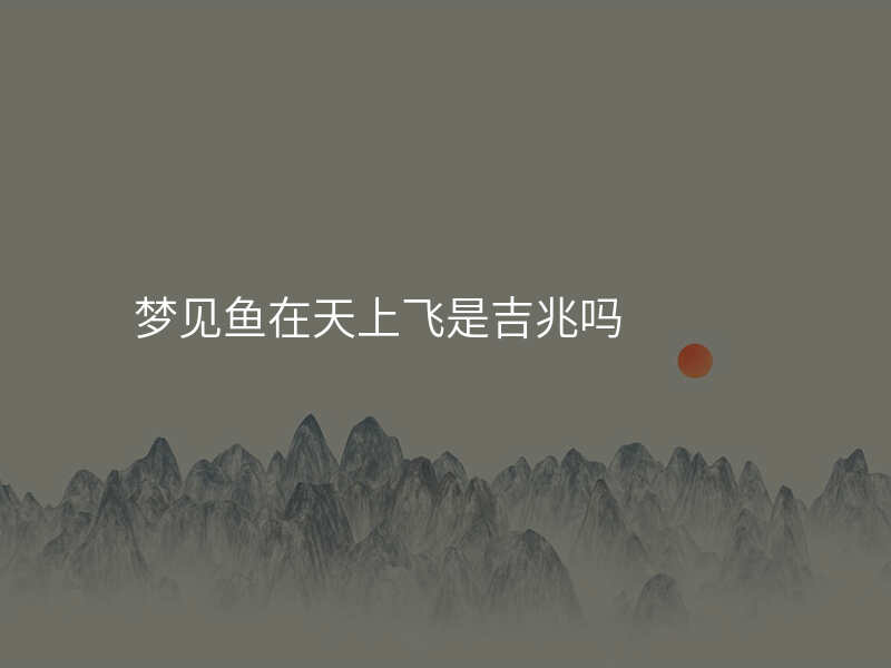 梦见鱼在天上飞是吉兆吗
