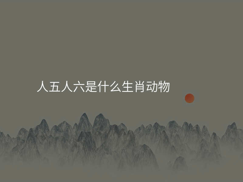人五人六是什么生肖动物