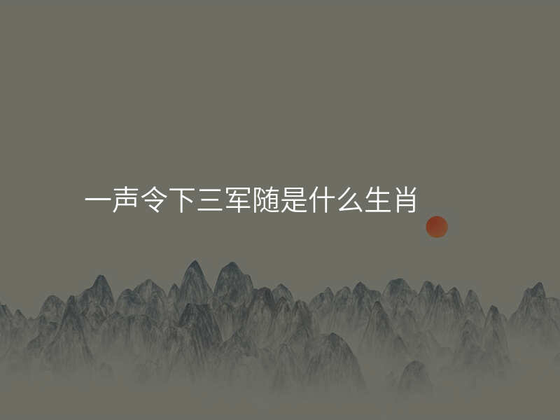一声令下三军随是什么生肖