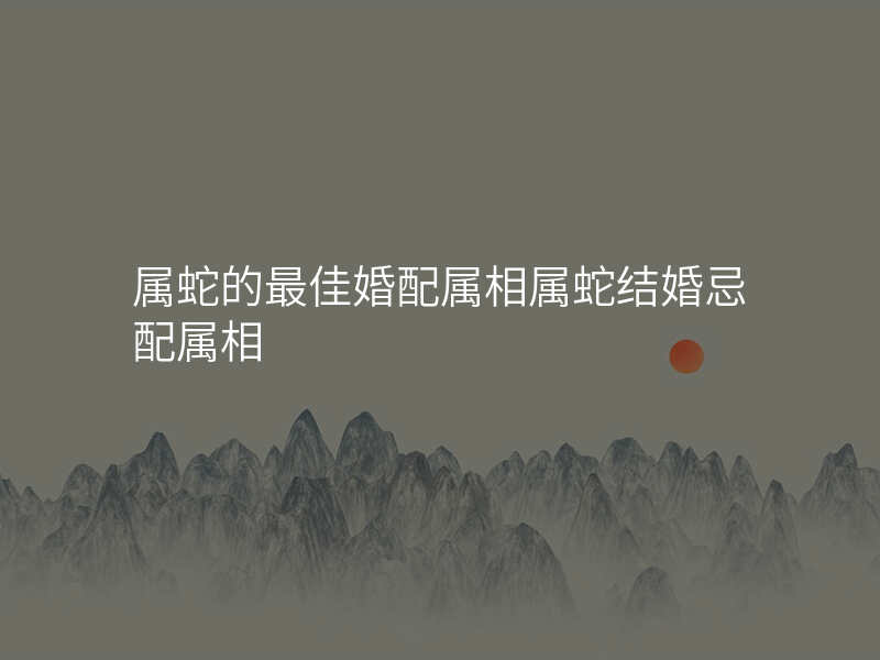 属蛇的最佳婚配属相属蛇结婚忌配属相