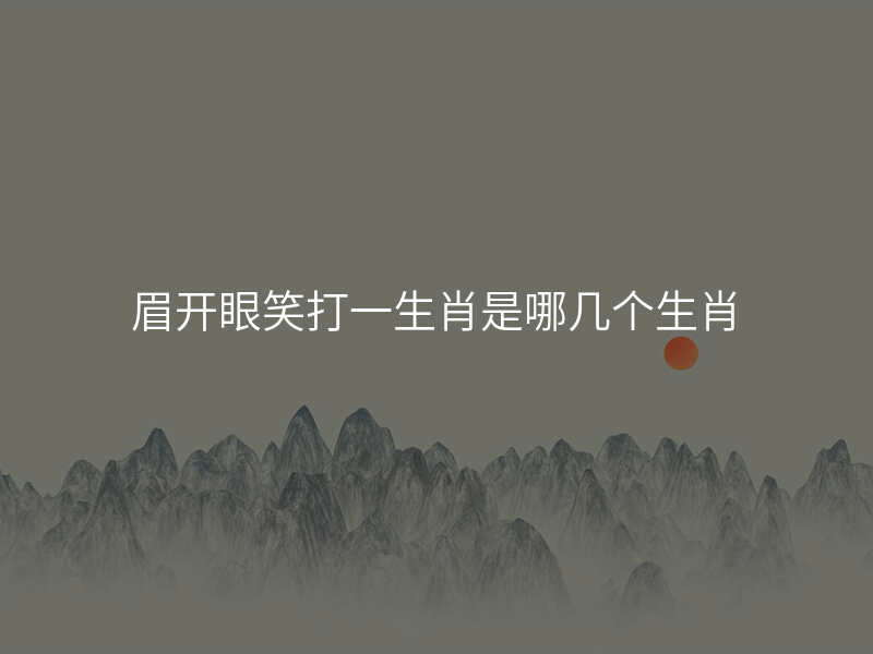 眉开眼笑打一生肖是哪几个生肖