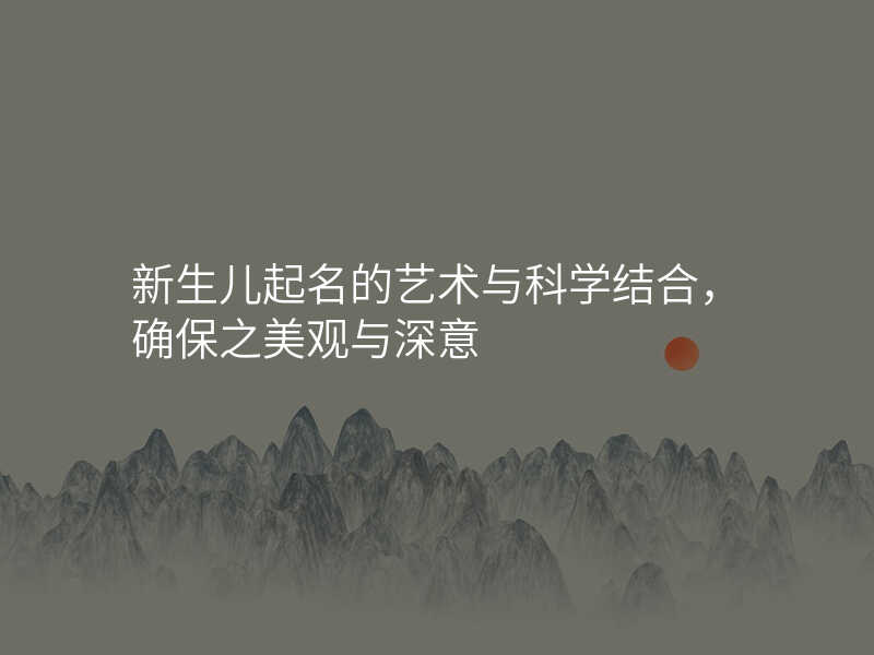 新生儿起名的艺术与科学结合,确保之美观与深意