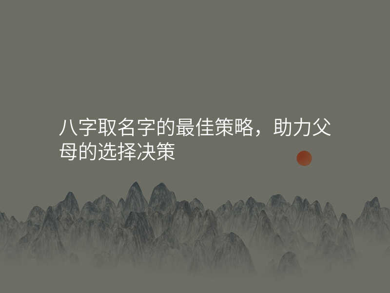 八字取名字的最佳策略,助力父母的选择决策