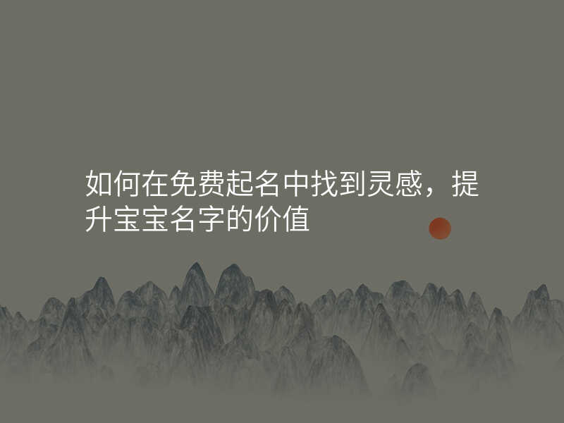 如何在免费起名中找到灵感,提升宝宝名字的价值