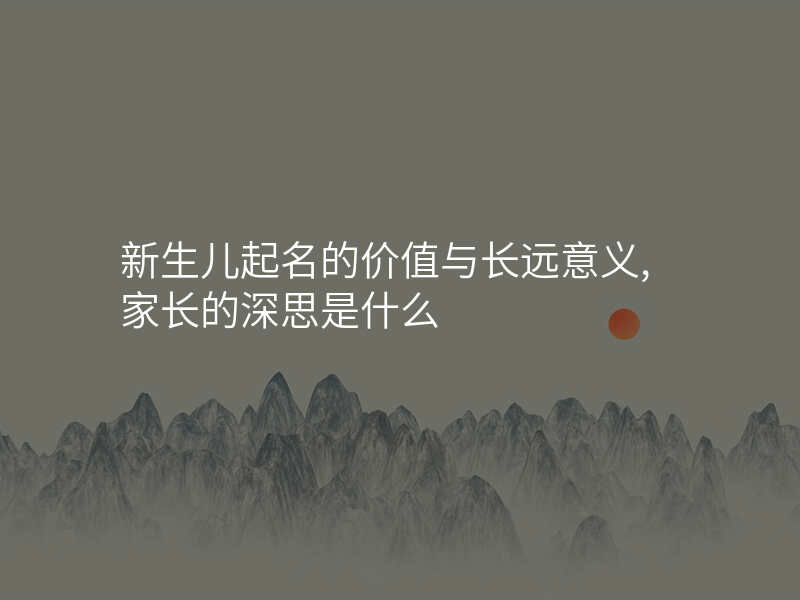 新生儿起名的价值与长远意义,家长的深思是什么