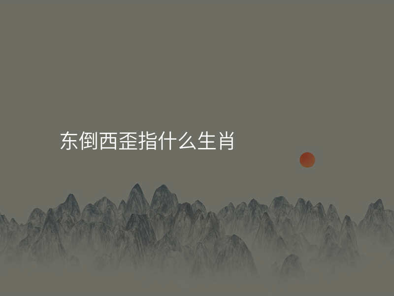 东倒西歪指什么生肖