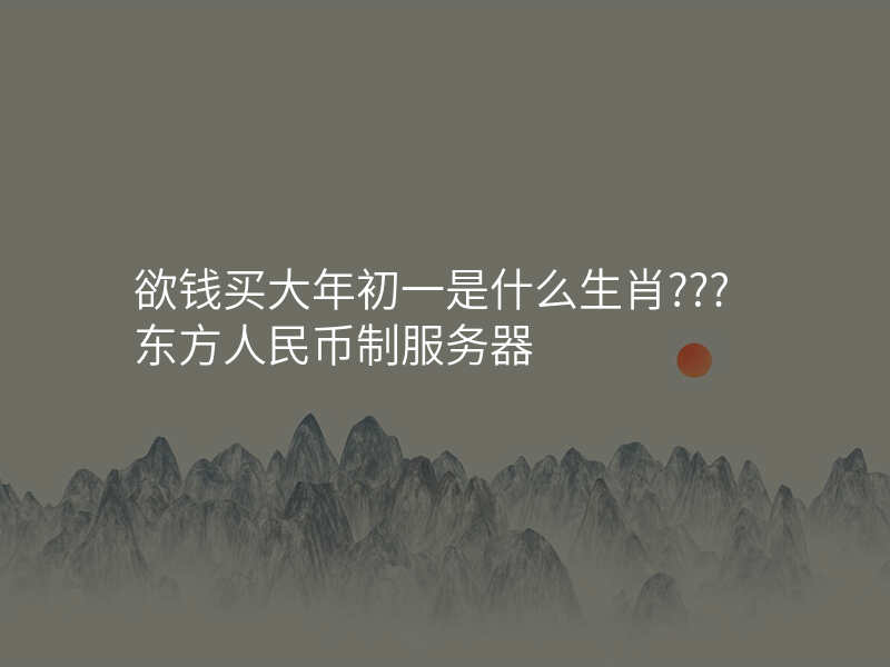 欲钱买大年初一是什么生肖???东方人民币制服务器