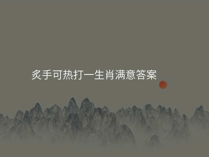 炙手可热打一生肖满意答案