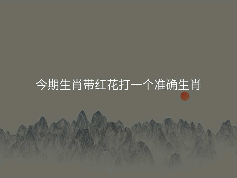 今期生肖带红花打一个准确生肖
