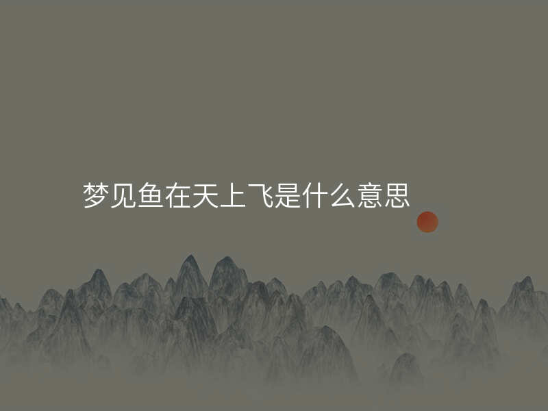 梦见鱼在天上飞是什么意思