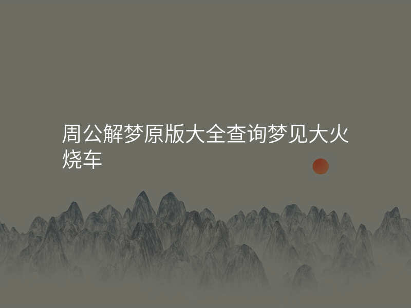 周公解梦原版大全查询梦见大火烧车