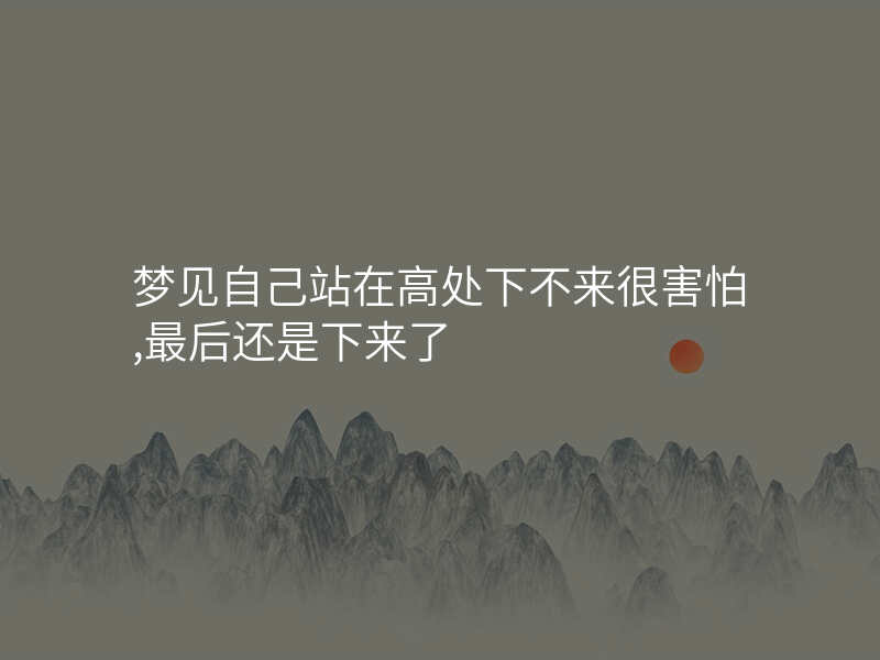 梦见自己站在高处下不来很害怕,最后还是下来了