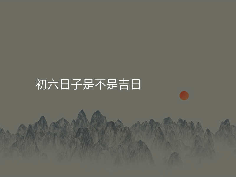 初六日子是不是吉日