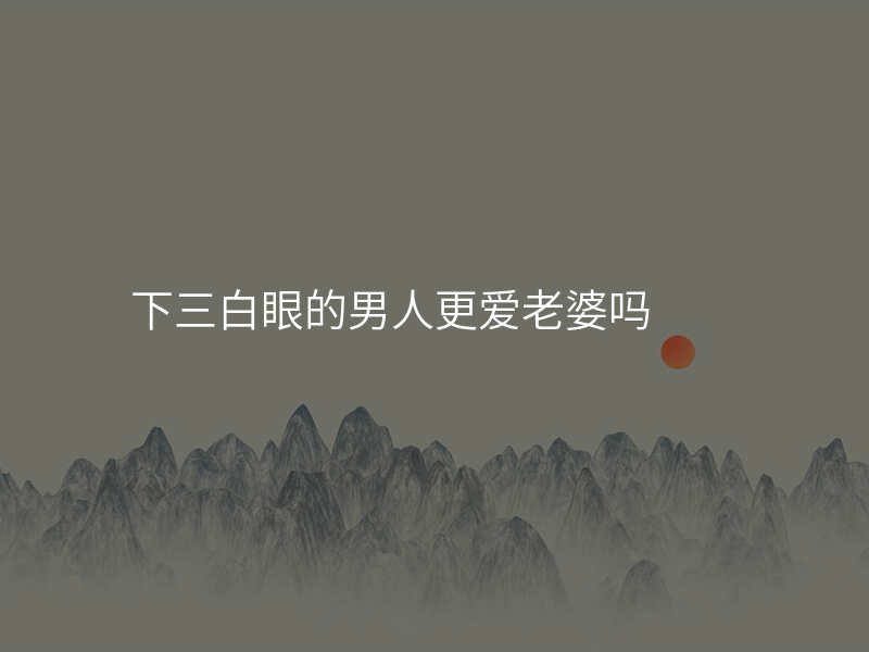 下三白眼的男人更爱老婆吗