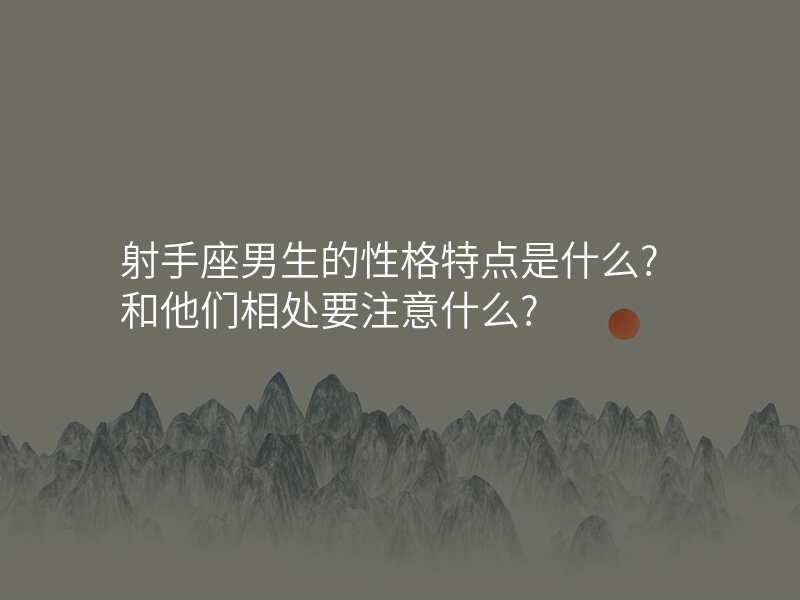 射手座男生的性格特点是什么?和他们相处要注意什么?