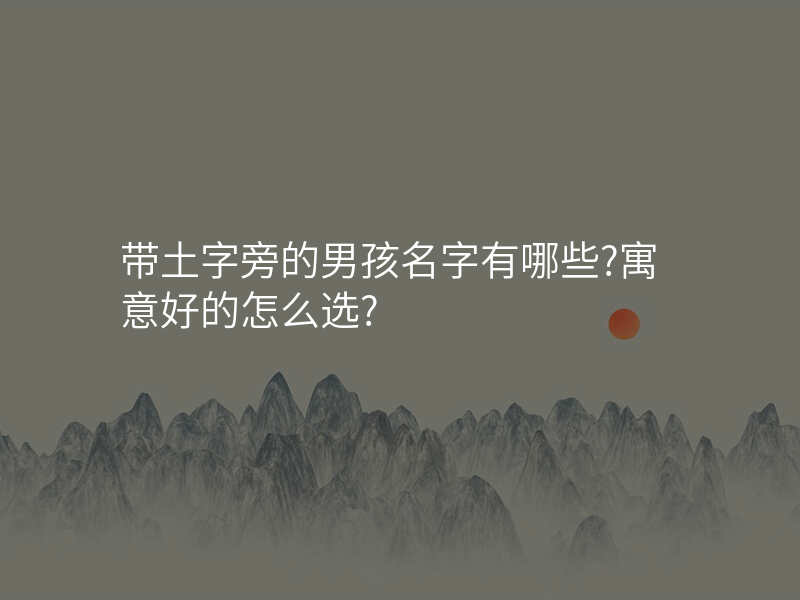 带土字旁的男孩名字有哪些?寓意好的怎么选?