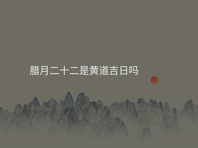 腊月二十二是黄道吉日吗