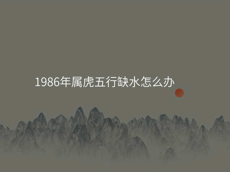 1986年属虎五行缺水怎么办
