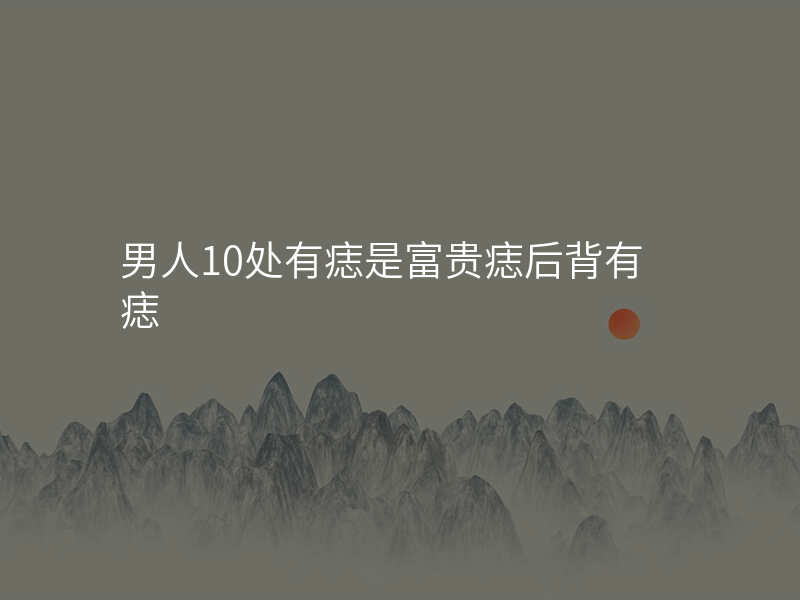 男人10处有痣是富贵痣后背有痣