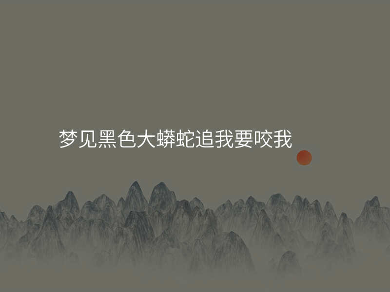 梦见黑色大蟒蛇追我要咬我