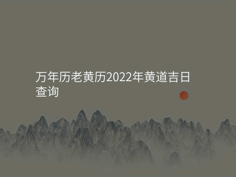 万年历老黄历2022年黄道吉日查询