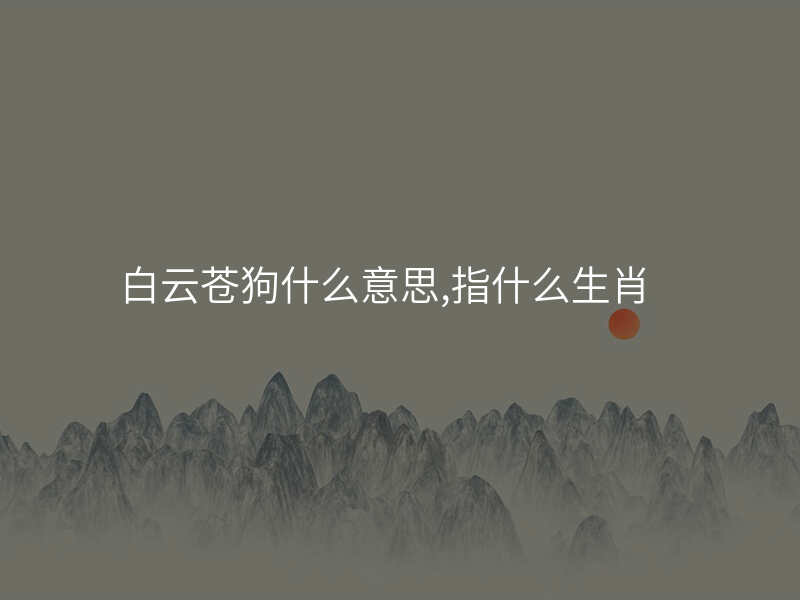 白云苍狗什么意思,指什么生肖