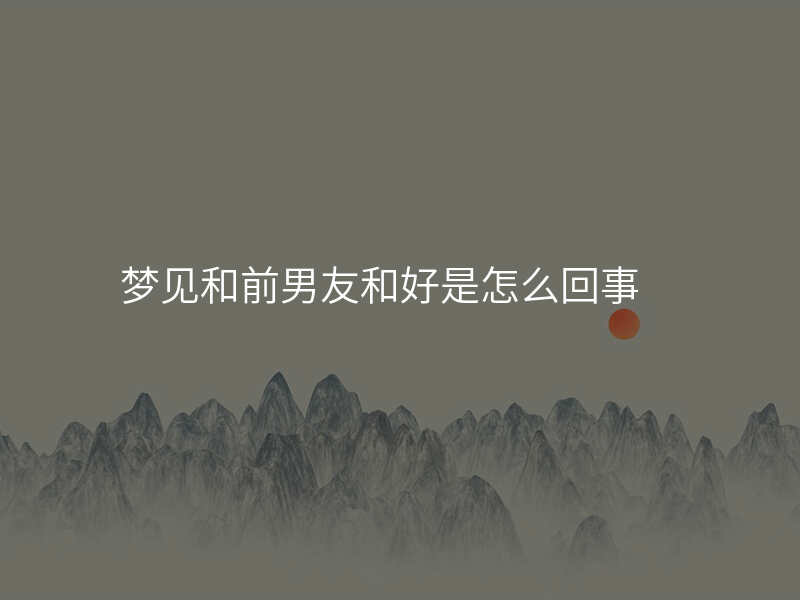 梦见和前男友和好是怎么回事