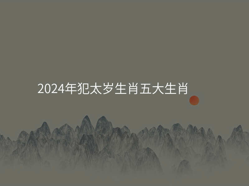 2024年犯太岁生肖五大生肖