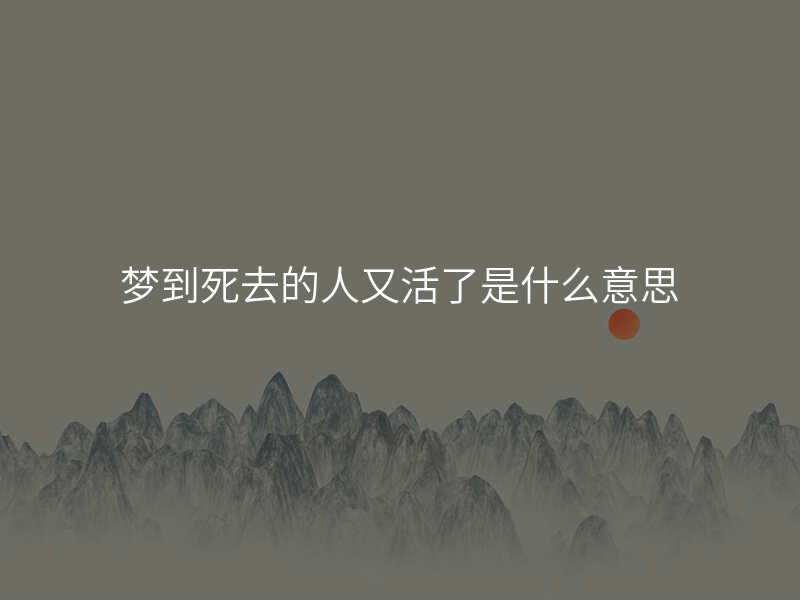 梦到死去的人又活了是什么意思