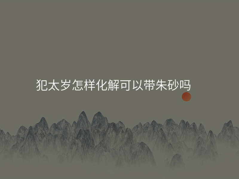 犯太岁怎样化解可以带朱砂吗