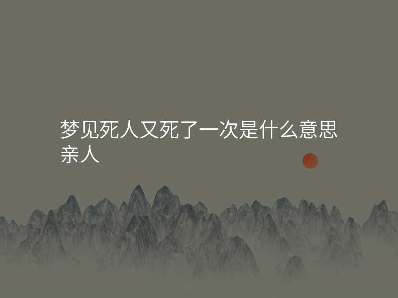 梦见死人又死了一次是什么意思亲人