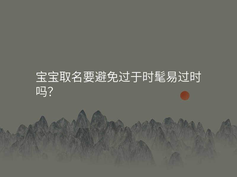 宝宝取名要避免过于时髦易过时吗?