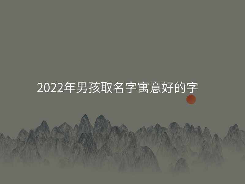 2022年男孩取名字寓意好的字