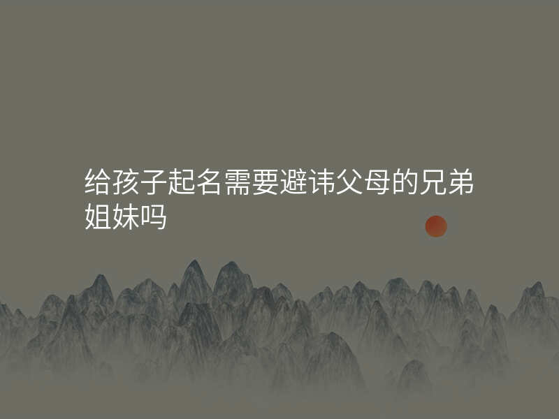 给孩子起名需要避讳父母的兄弟姐妹吗