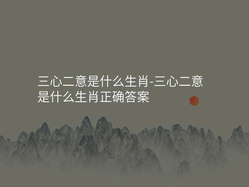 三心二意是什么生肖-三心二意是什么生肖正确答案