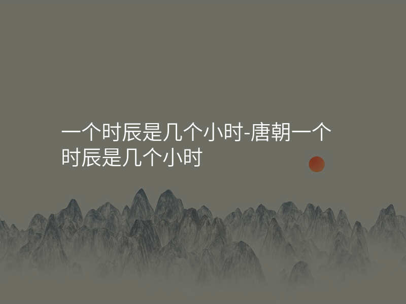 一个时辰是几个小时-唐朝一个时辰是几个小时