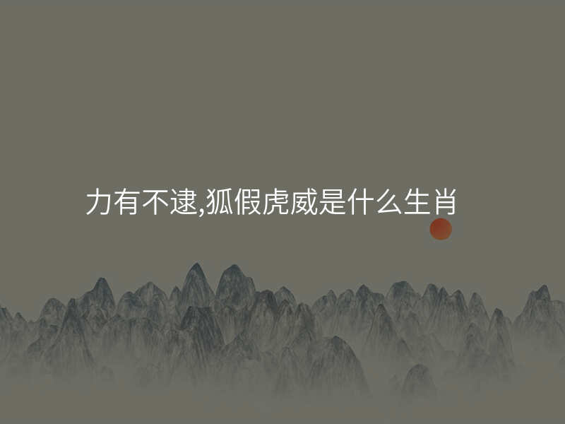 力有不逮,狐假虎威是什么生肖