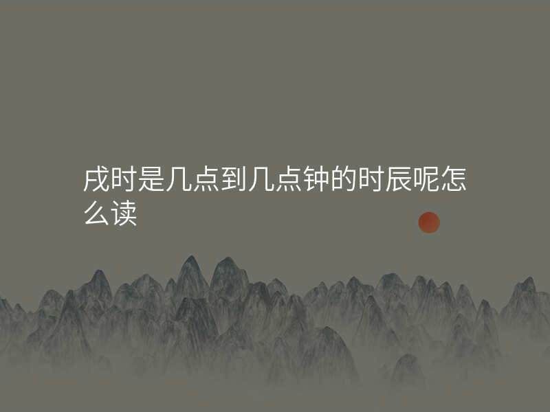 戌时是几点到几点钟的时辰呢怎么读
