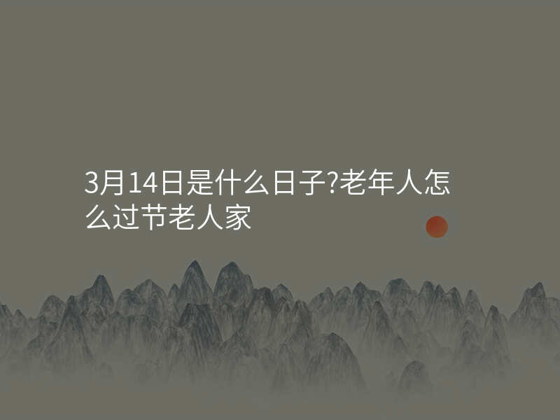 3月14日是什么日子?老年人怎么过节老人家