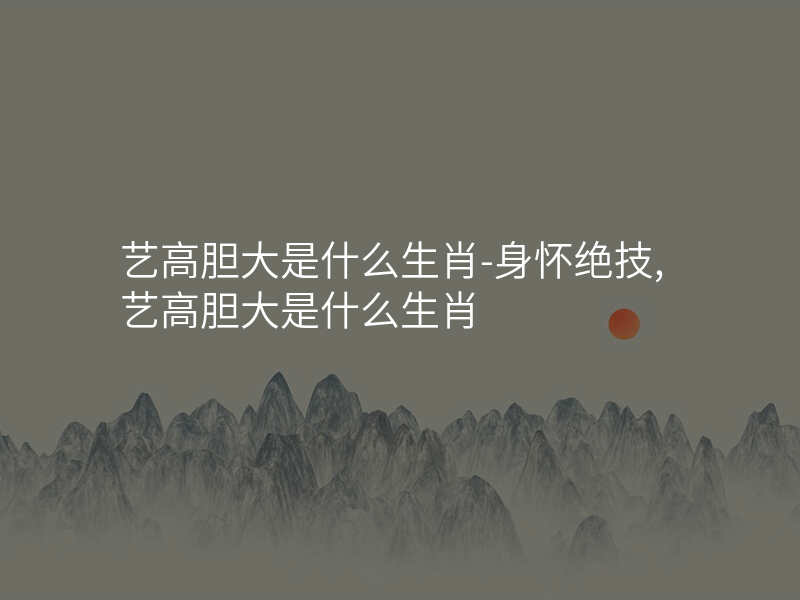 艺高胆大是什么生肖-身怀绝技,艺高胆大是什么生肖